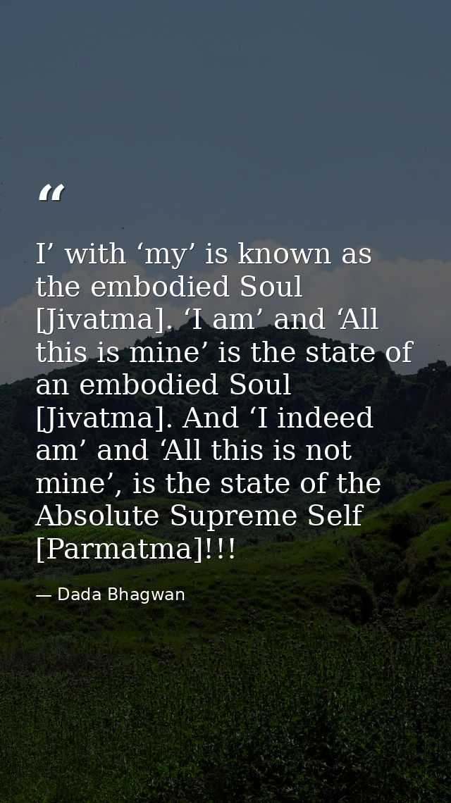 I’ with ‘my’ is known as the embodied Soul [Jivatma]. ‘I am’ and ‘All this is mine’ is the state of an embodied Soul [Ji — Dada Bhagwan