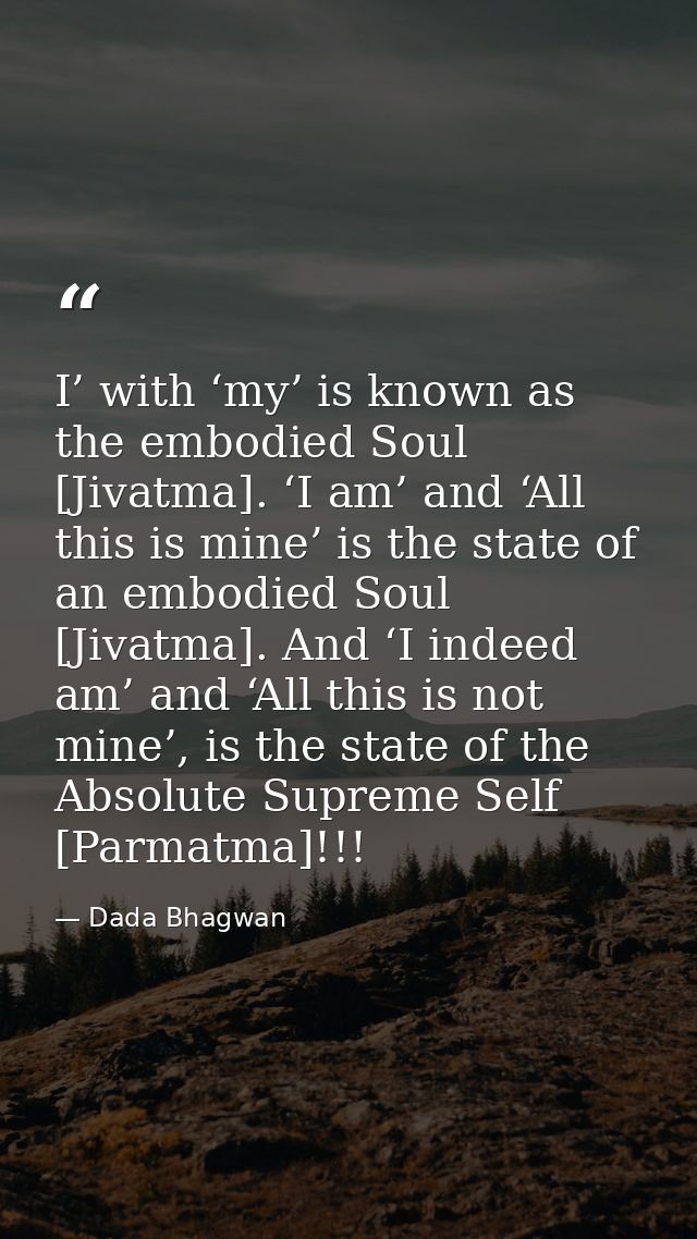 I’ with ‘my’ is known as the embodied Soul [Jivatma]. ‘I am’ and ‘All this is mine’ is the state of an embodied Soul [Ji — Dada Bhagwan