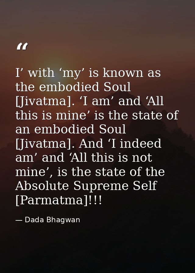 I’ with ‘my’ is known as the embodied Soul [Jivatma]. ‘I am’ and ‘All this is mine’ is the state of an embodied Soul [Ji — Dada Bhagwan