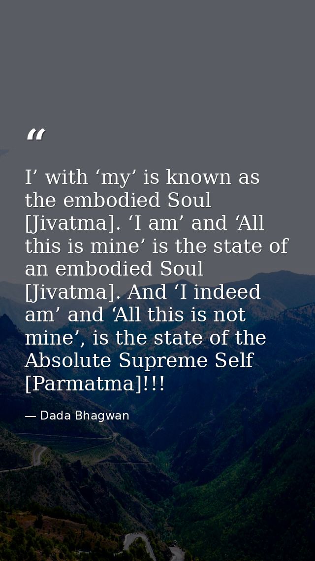 I’ with ‘my’ is known as the embodied Soul [Jivatma]. ‘I am’ and ‘All this is mine’ is the state of an embodied Soul [Ji — Dada Bhagwan
