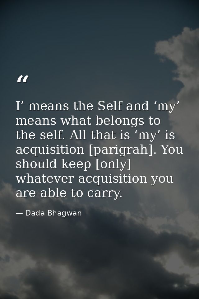 I’ means the Self and ‘my’ means what belongs to the self. All that is ‘my’ is acquisition [parigrah]. You should keep [ — Dada Bhagwan