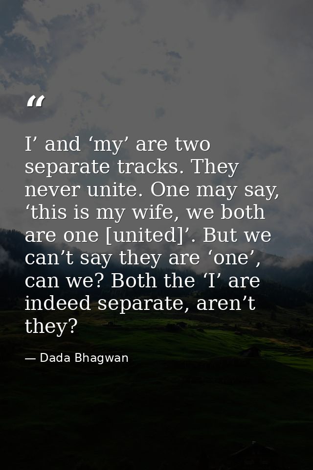 I’ and ‘my’ are two separate tracks. They never unite. One may say, ‘this is my wife, we both are one [united]’. But we  — Dada Bhagwan