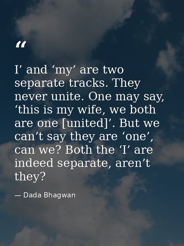 I’ and ‘my’ are two separate tracks. They never unite. One may say, ‘this is my wife, we both are one [united]’. But we  — Dada Bhagwan
