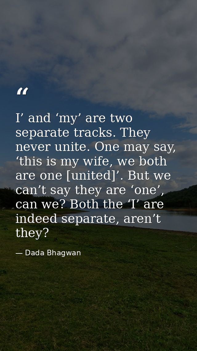 I’ and ‘my’ are two separate tracks. They never unite. One may say, ‘this is my wife, we both are one [united]’. But we  — Dada Bhagwan