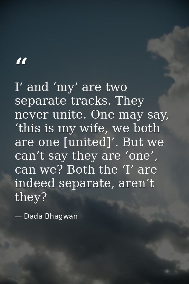 I’ and ‘my’ are two separate tracks. They never unite. One may say, ‘this is my wife, we both are one [united]’. But we  — Dada Bhagwan