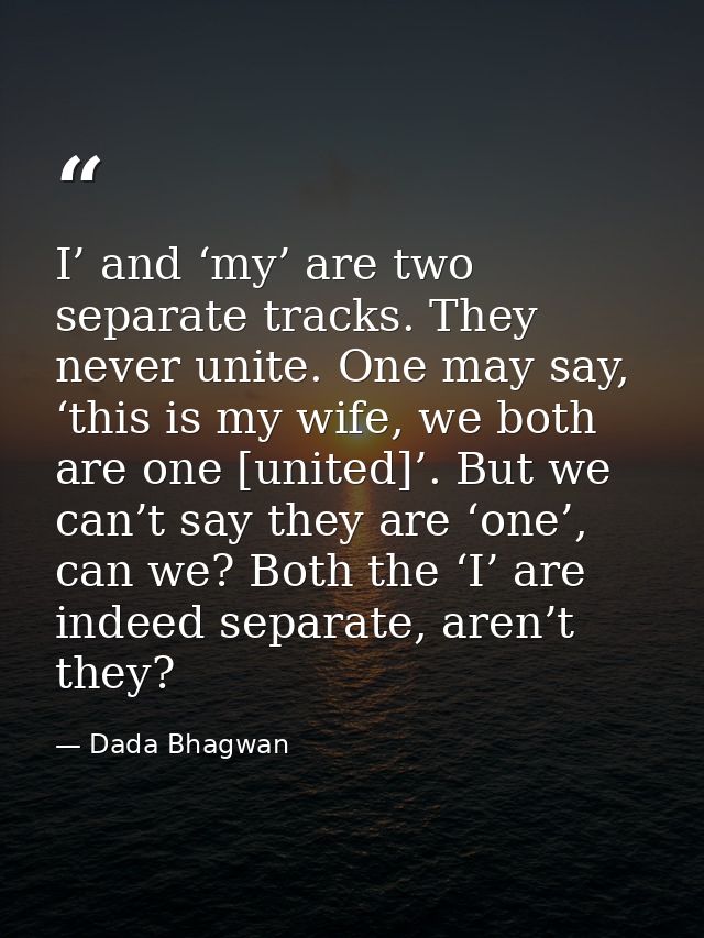 I’ and ‘my’ are two separate tracks. They never unite. One may say, ‘this is my wife, we both are one [united]’. But we  — Dada Bhagwan