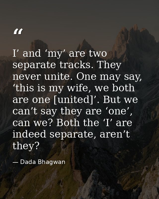 I’ and ‘my’ are two separate tracks. They never unite. One may say, ‘this is my wife, we both are one [united]’. But we  — Dada Bhagwan
