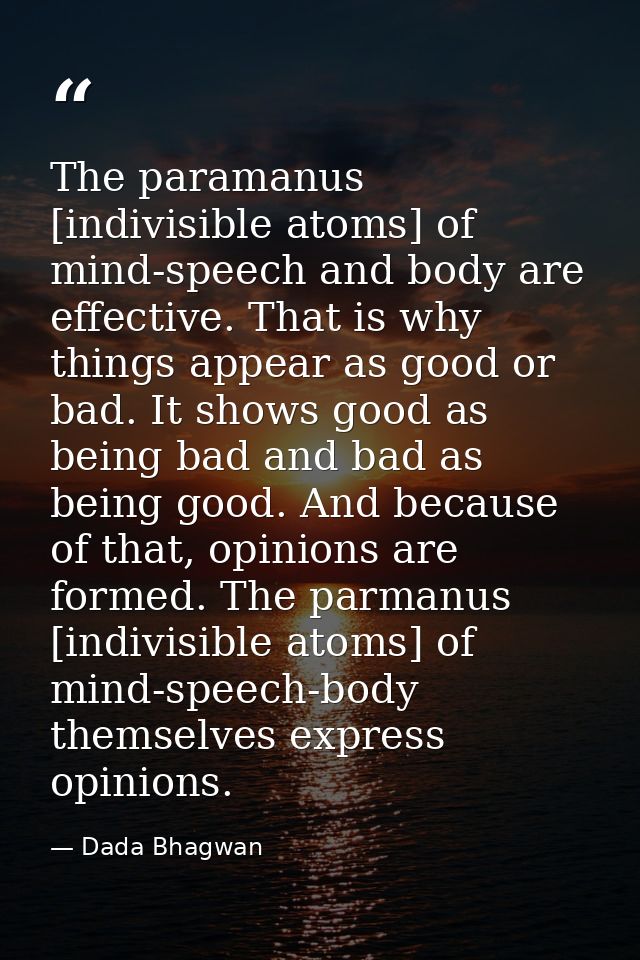 The paramanus [indivisible atoms] of mind-speech and body are effective. That is why things appear as good or bad. It sh — Dada Bhagwan