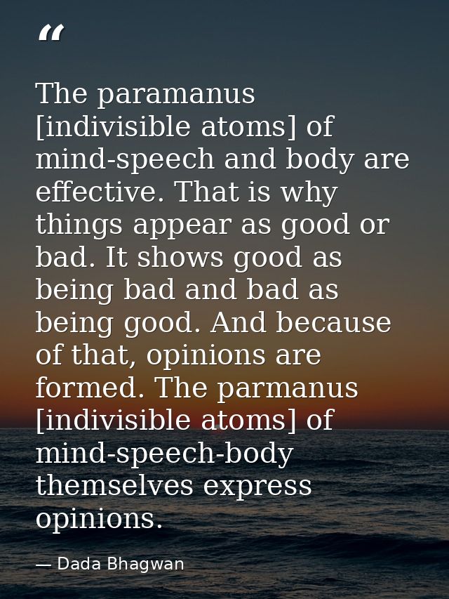The paramanus [indivisible atoms] of mind-speech and body are effective. That is why things appear as good or bad. It sh — Dada Bhagwan
