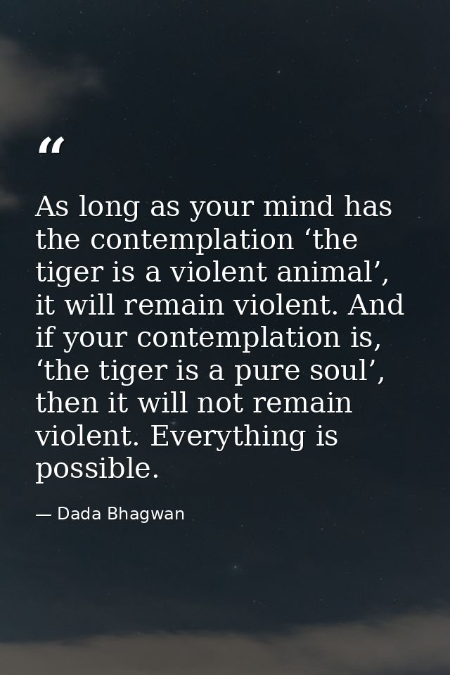 As long as your mind has the contemplation ‘the tiger is a violent animal’, it will remain violent. And if your contempl — Dada Bhagwan