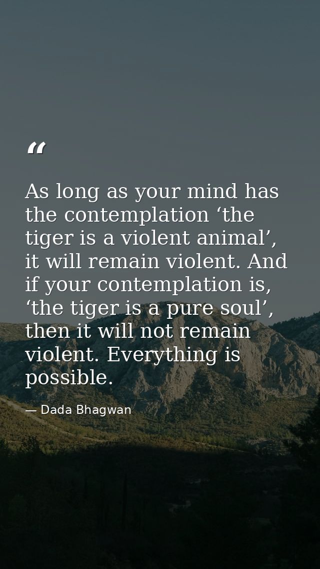 As long as your mind has the contemplation ‘the tiger is a violent animal’, it will remain violent. And if your contempl — Dada Bhagwan