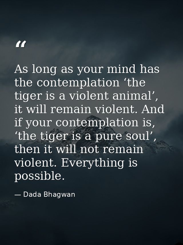 As long as your mind has the contemplation ‘the tiger is a violent animal’, it will remain violent. And if your contempl — Dada Bhagwan