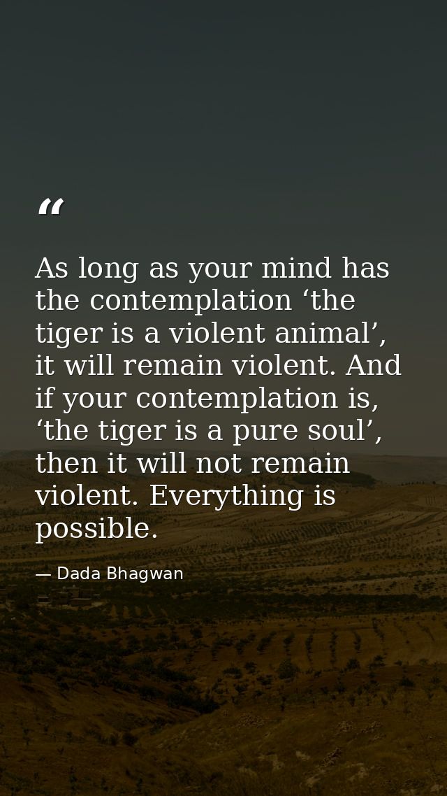 As long as your mind has the contemplation ‘the tiger is a violent animal’, it will remain violent. And if your contempl — Dada Bhagwan