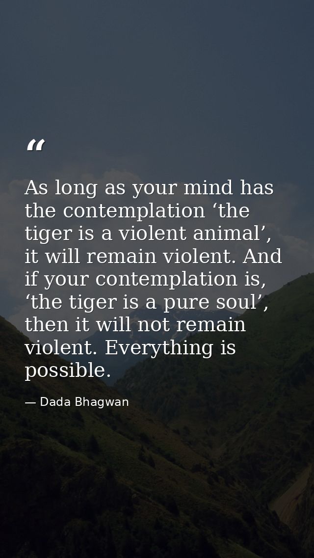 As long as your mind has the contemplation ‘the tiger is a violent animal’, it will remain violent. And if your contempl — Dada Bhagwan