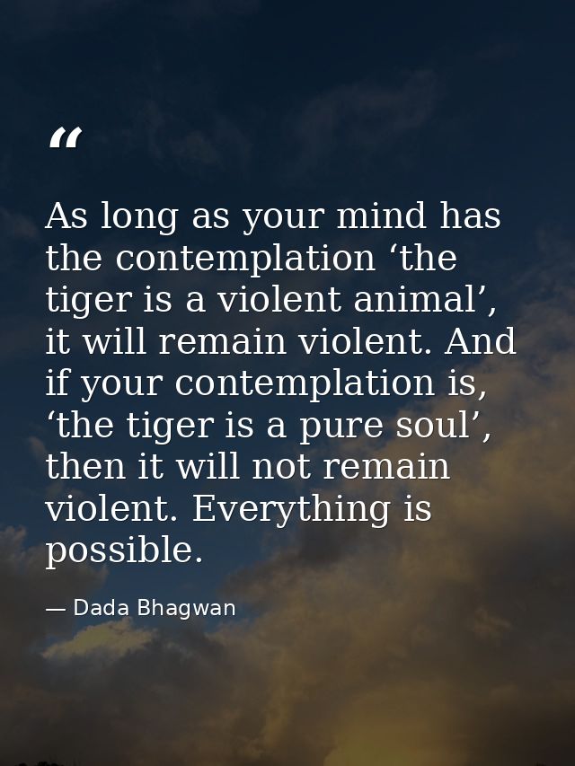 As long as your mind has the contemplation ‘the tiger is a violent animal’, it will remain violent. And if your contempl — Dada Bhagwan