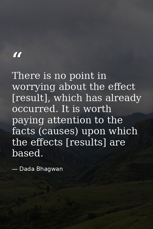 There is no point in worrying about the effect [result], which has already occurred. It is worth paying attention to the — Dada Bhagwan