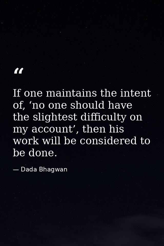 If one maintains the intent of, ‘no one should have the slightest difficulty on my account’, then his work will be consi — Dada Bhagwan