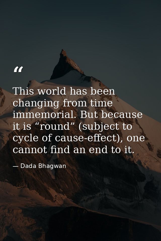 This world has been changing from time immemorial. But because it is “round” (subject to cycle of cause-effect), one can — Dada Bhagwan