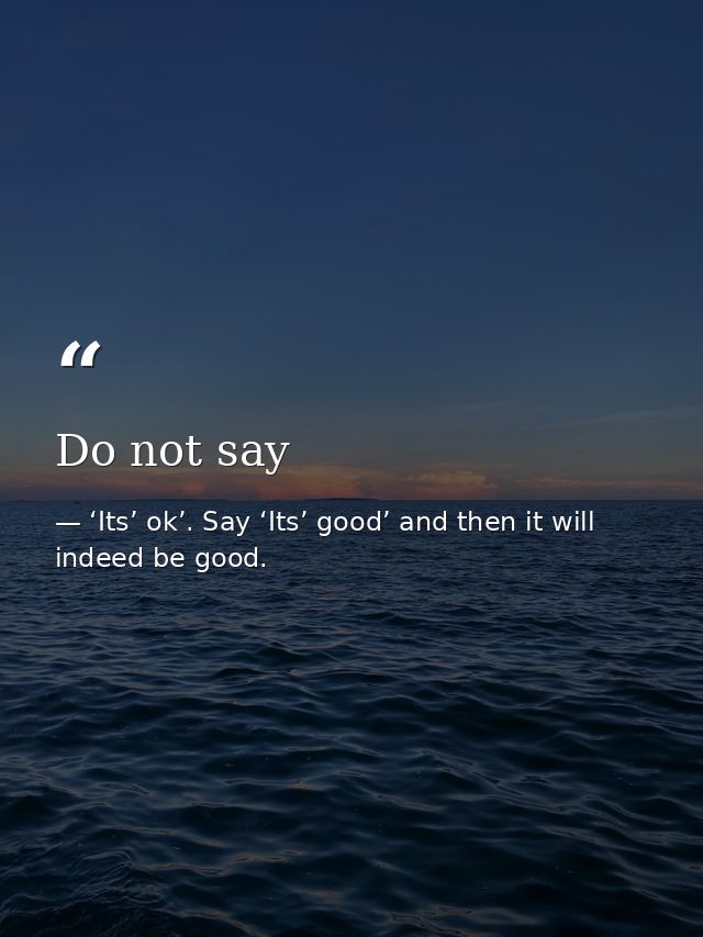 Do not say — ‘Its’ ok’. Say ‘Its’ good’ and then it will indeed be good.