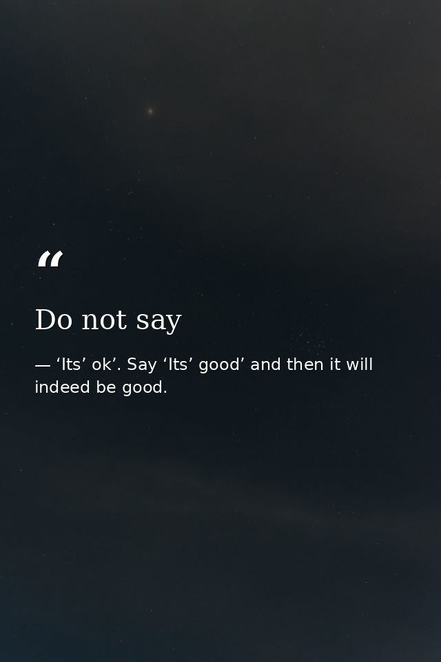 Do not say — ‘Its’ ok’. Say ‘Its’ good’ and then it will indeed be good.