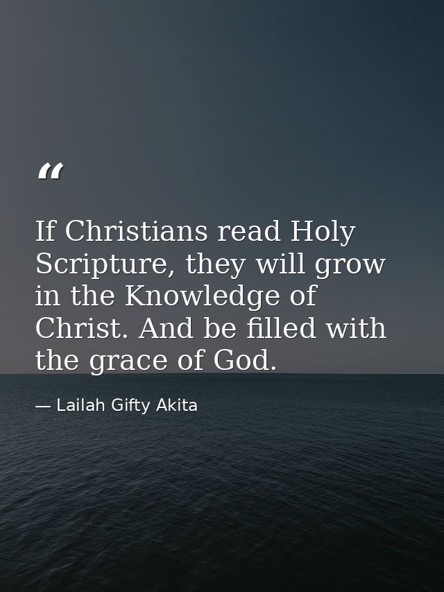If Christians read Holy Scripture, they will grow in the Knowledge of Christ. And be filled with the grace of God. — Lailah Gifty Akita