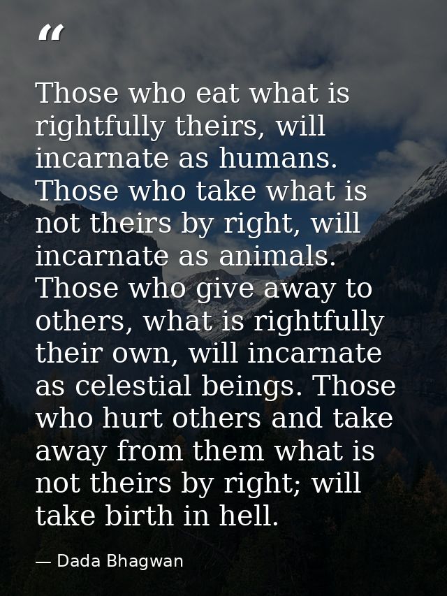 Those who eat what is rightfully theirs, will incarnate as humans. Those who take what is not theirs by right, will inca — Dada Bhagwan