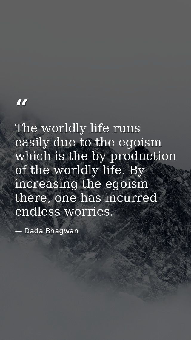 The worldly life runs easily due to the egoism which is the by-production of the worldly life. By increasing the egoism  — Dada Bhagwan