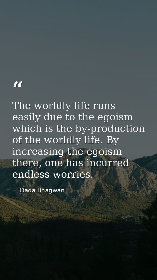 The worldly life runs easily due to the egoism which is the by-production of the worldly life. By increasing the egoism  — Dada Bhagwan