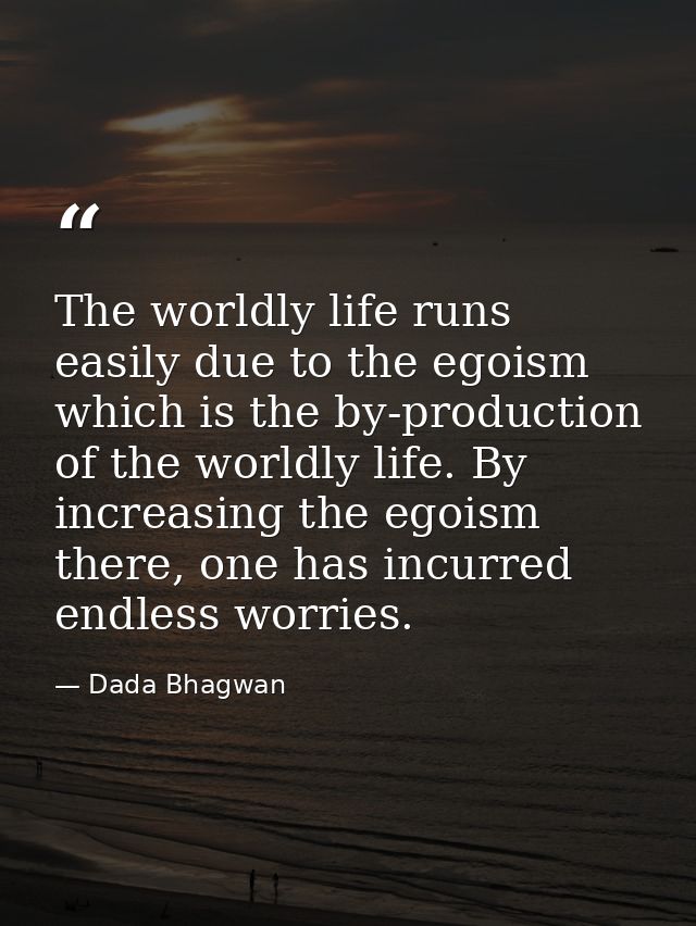 The worldly life runs easily due to the egoism which is the by-production of the worldly life. By increasing the egoism  — Dada Bhagwan