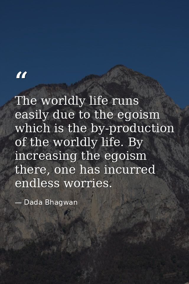 The worldly life runs easily due to the egoism which is the by-production of the worldly life. By increasing the egoism  — Dada Bhagwan