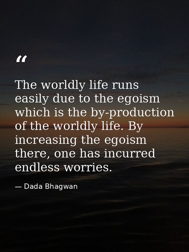 The worldly life runs easily due to the egoism which is the by-production of the worldly life. By increasing the egoism  — Dada Bhagwan