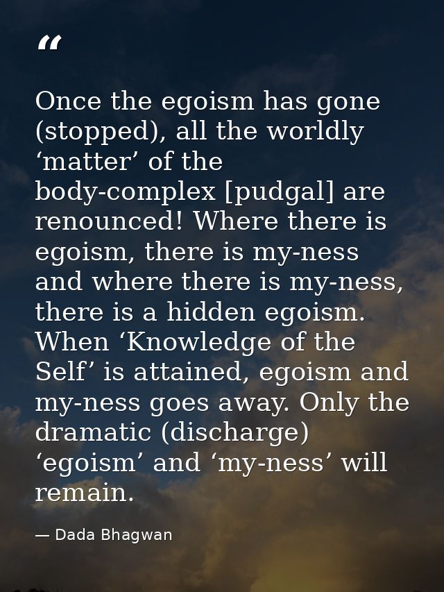 Once the egoism has gone (stopped), all the worldly ‘matter’ of the body-complex [pudgal] are renounced! Where there is  — Dada Bhagwan