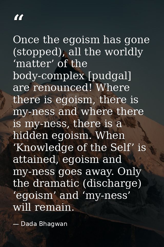 Once the egoism has gone (stopped), all the worldly ‘matter’ of the body-complex [pudgal] are renounced! Where there is  — Dada Bhagwan