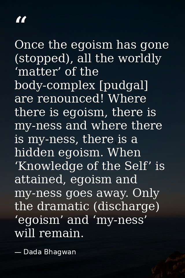 Once the egoism has gone (stopped), all the worldly ‘matter’ of the body-complex [pudgal] are renounced! Where there is  — Dada Bhagwan
