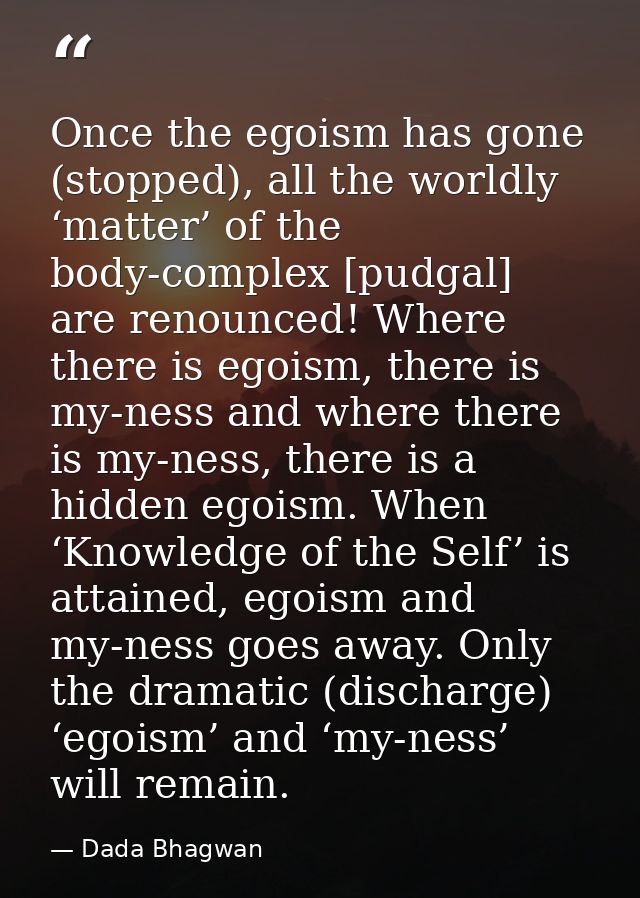 Once the egoism has gone (stopped), all the worldly ‘matter’ of the body-complex [pudgal] are renounced! Where there is  — Dada Bhagwan