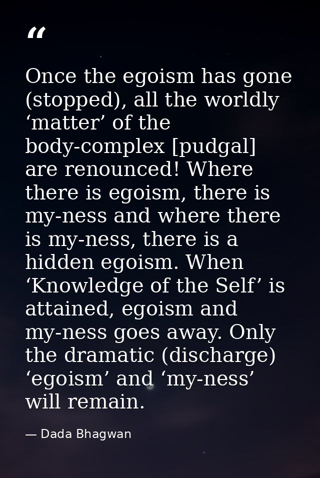Once the egoism has gone (stopped), all the worldly ‘matter’ of the body-complex [pudgal] are renounced! Where there is  — Dada Bhagwan