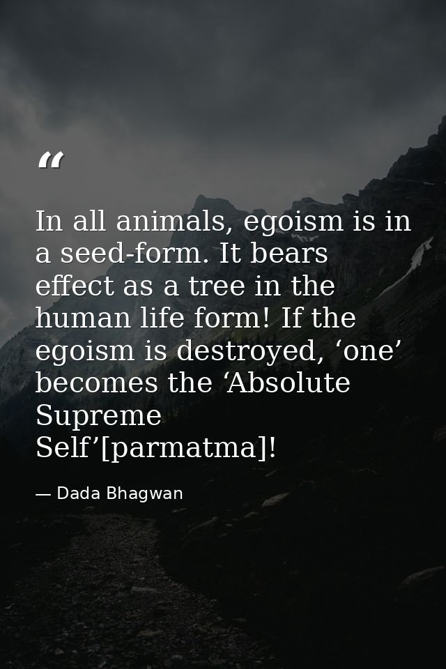 In all animals, egoism is in a seed-form. It bears effect as a tree in the human life form! If the egoism is destroyed,  — Dada Bhagwan