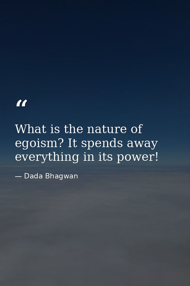 What is the nature of egoism? It spends away everything in its power! — Dada Bhagwan
