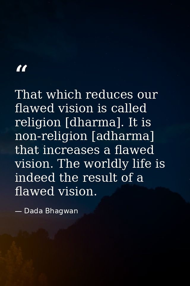 That which reduces our flawed vision is called religion [dharma]. It is non-religion [adharma] that increases a flawed v — Dada Bhagwan