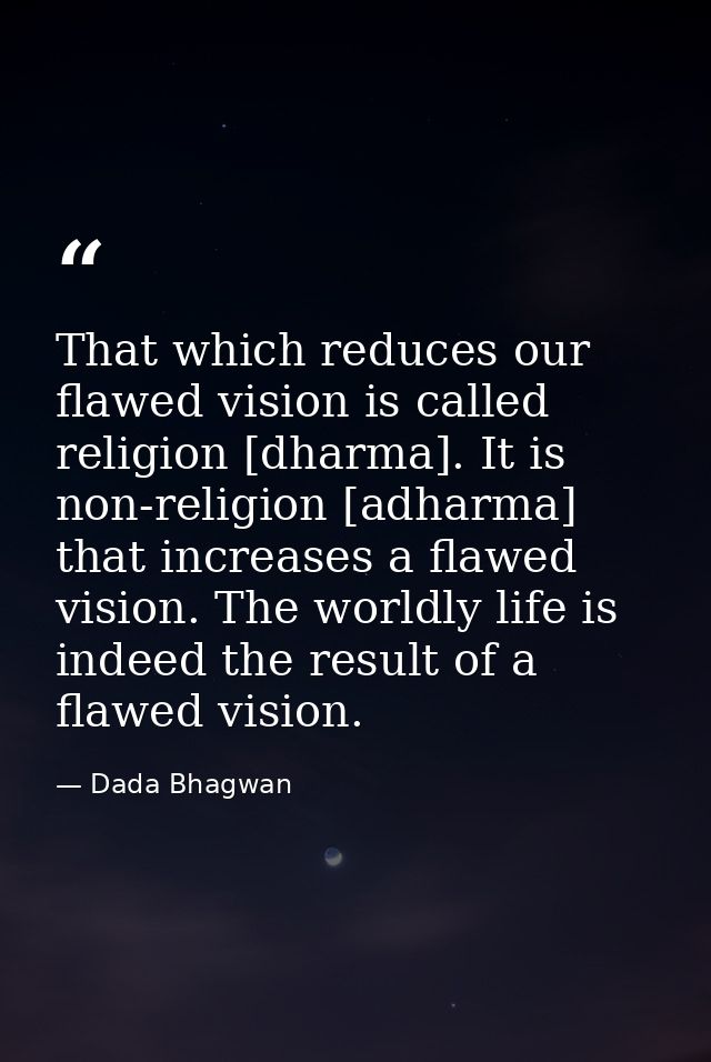 That which reduces our flawed vision is called religion [dharma]. It is non-religion [adharma] that increases a flawed v — Dada Bhagwan