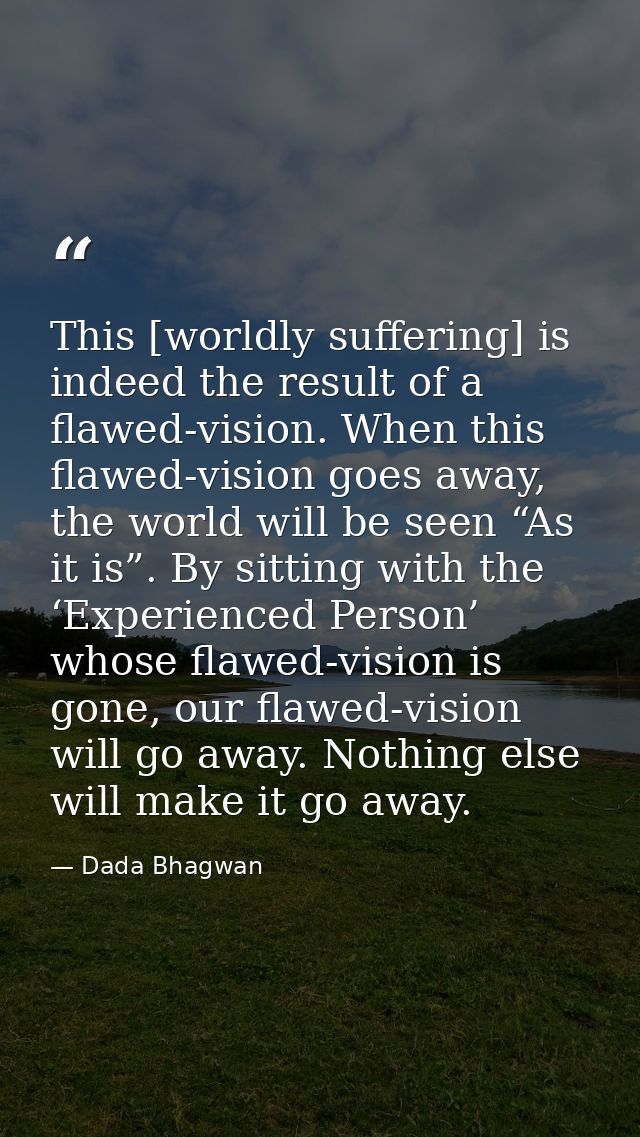 This [worldly suffering] is indeed the result of a flawed-vision. When this flawed-vision goes away, the world will be s — Dada Bhagwan