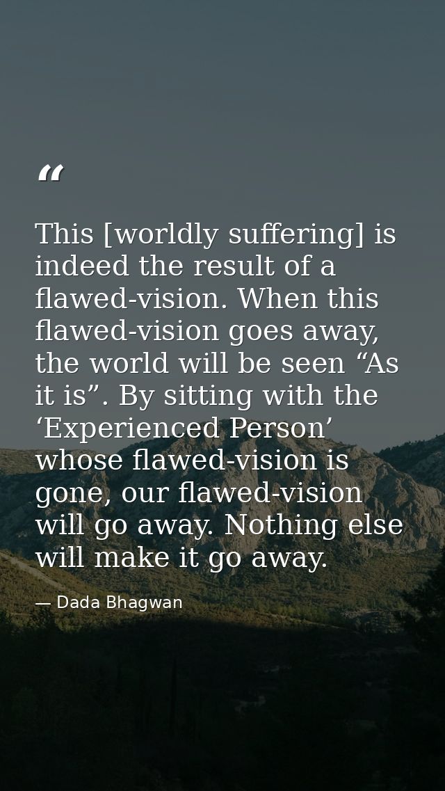 This [worldly suffering] is indeed the result of a flawed-vision. When this flawed-vision goes away, the world will be s — Dada Bhagwan