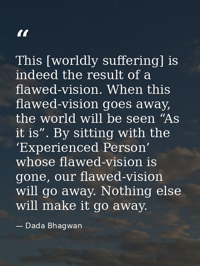 This [worldly suffering] is indeed the result of a flawed-vision. When this flawed-vision goes away, the world will be s — Dada Bhagwan