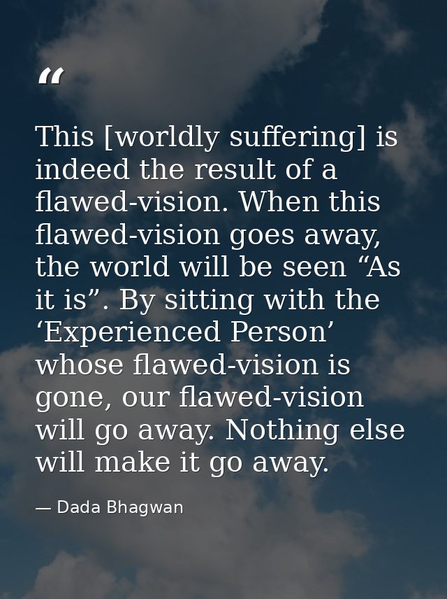 This [worldly suffering] is indeed the result of a flawed-vision. When this flawed-vision goes away, the world will be s — Dada Bhagwan