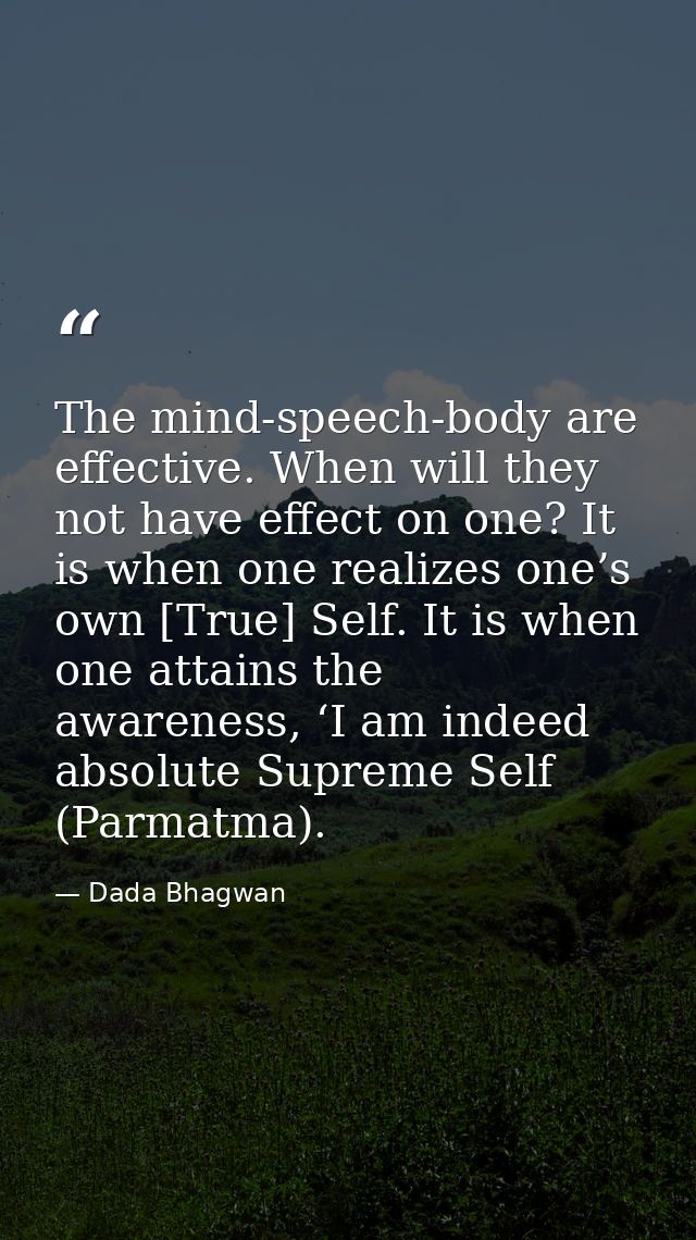The mind-speech-body are effective. When will they not have effect on one? It is when one realizes one’s own [True] Self — Dada Bhagwan