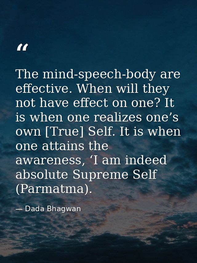 The mind-speech-body are effective. When will they not have effect on one? It is when one realizes one’s own [True] Self — Dada Bhagwan