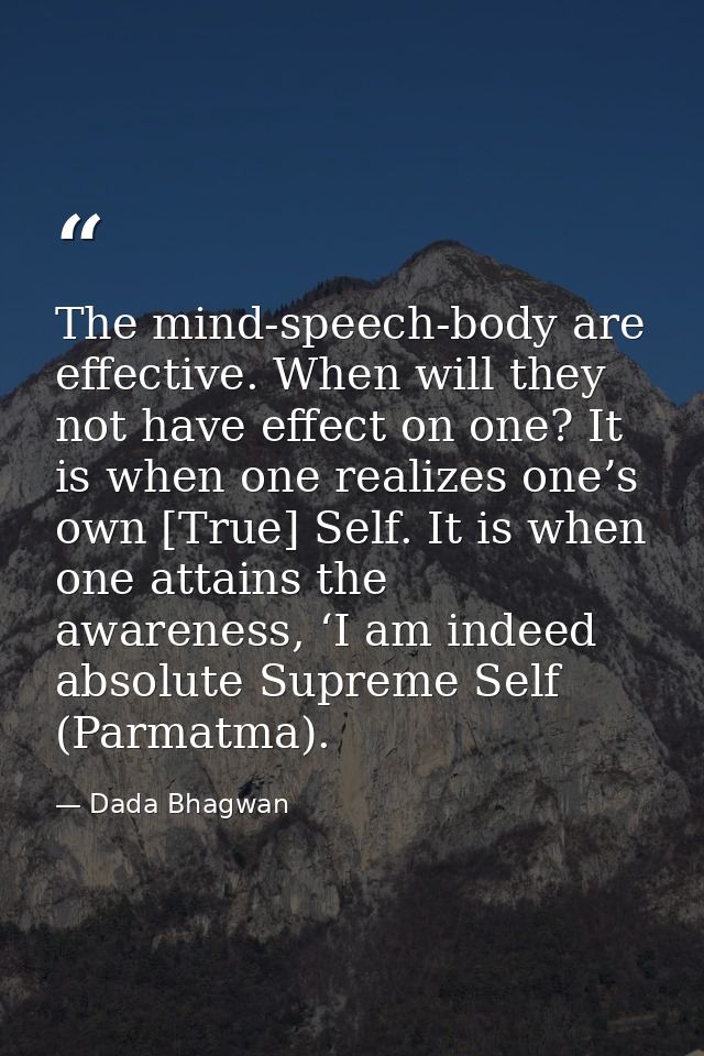 The mind-speech-body are effective. When will they not have effect on one? It is when one realizes one’s own [True] Self — Dada Bhagwan