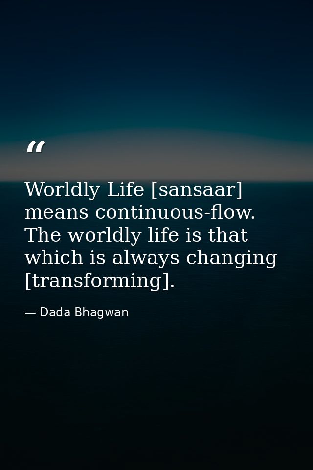 Worldly Life [sansaar] means continuous-flow. The worldly life is that which is always changing [transforming]. — Dada Bhagwan