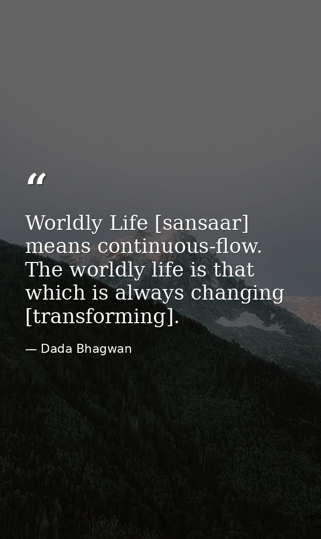 Worldly Life [sansaar] means continuous-flow. The worldly life is that which is always changing [transforming]. — Dada Bhagwan