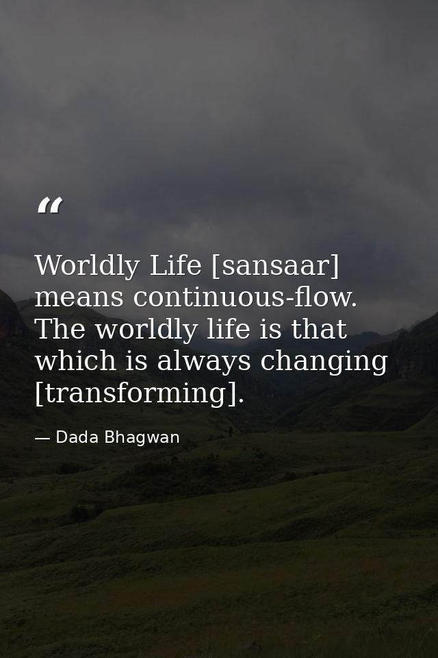 Worldly Life [sansaar] means continuous-flow. The worldly life is that which is always changing [transforming]. — Dada Bhagwan